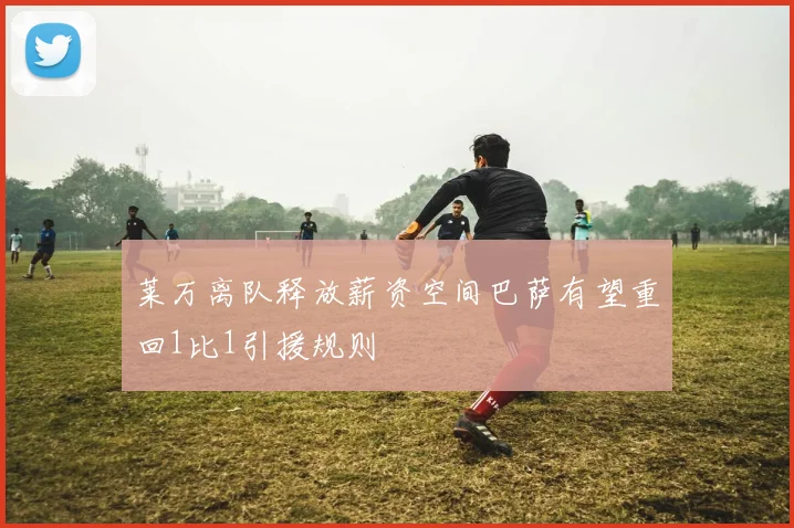 莱万离队释放薪资空间巴萨有望重回1比1引援规则
