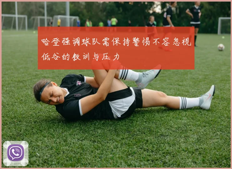 哈登强调球队需保持警惕不容忽视低谷的教训与压力
