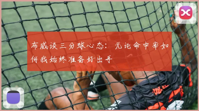 布威谈三分球心态：无论命中率如何我始终准备好出手