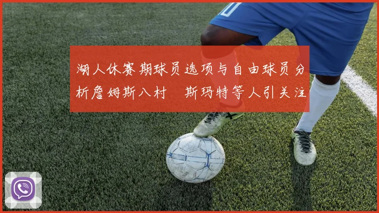 湖人休赛期球员选项与自由球员分析詹姆斯八村塁斯玛特等人引关注