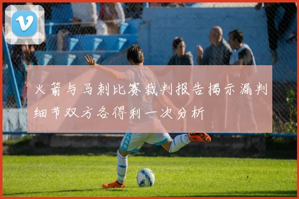 火箭与马刺比赛裁判报告揭示漏判细节双方各得利一次分析