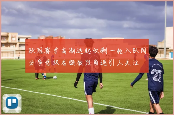 欧冠赛季高潮迭起仅剩一轮八队同分争晋级名额激烈角逐引人关注