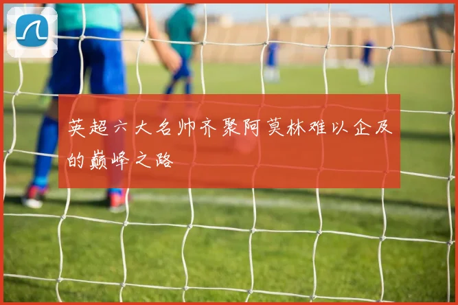 英超六大名帅齐聚阿莫林难以企及的巅峰之路
