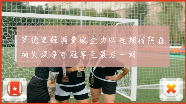 罗德里强调曼城全力以赴期待阿森纳失误争夺冠军至最后一刻