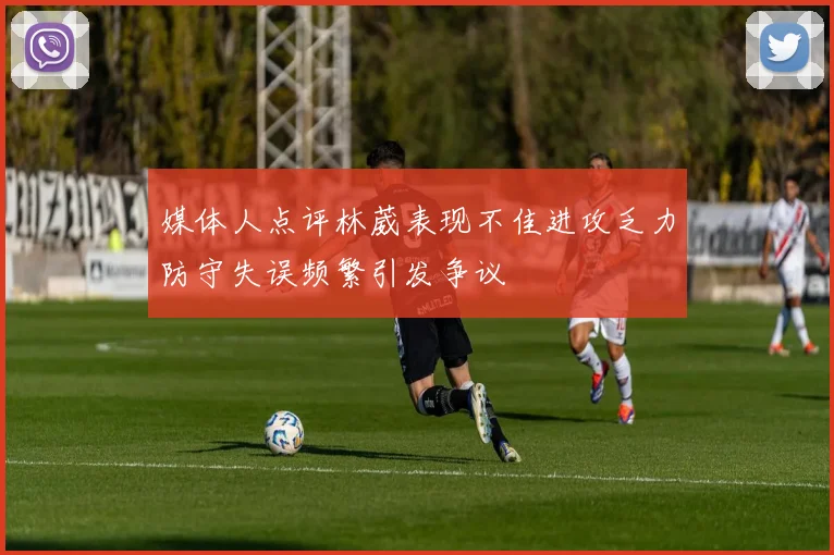 媒体人点评林葳表现不佳进攻乏力防守失误频繁引发争议