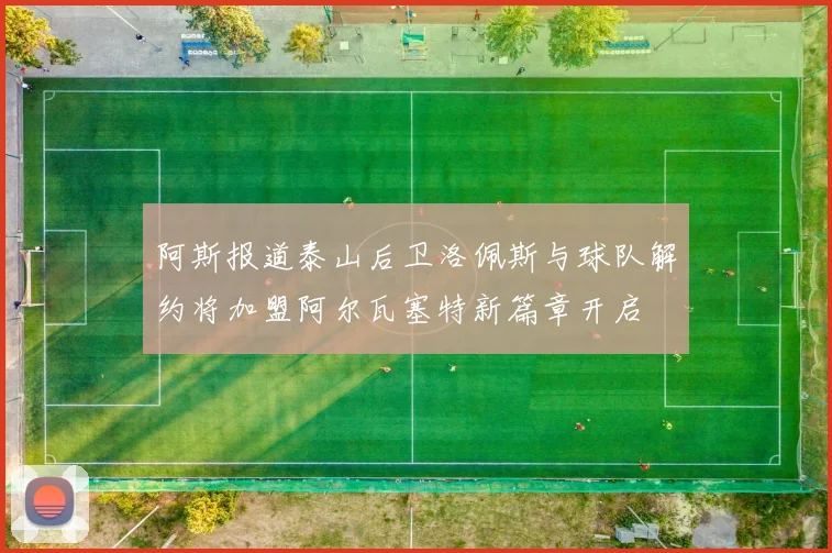 阿斯报道泰山后卫洛佩斯与球队解约将加盟阿尔瓦塞特新篇章开启