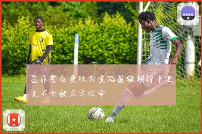 墨菲警告曼联勿重蹈覆辙期待卡里克不会被正式任命