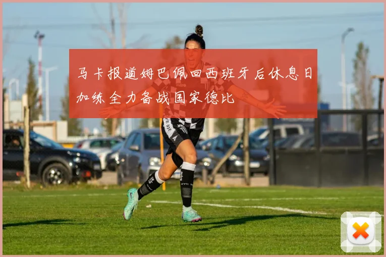 马卡报道姆巴佩回西班牙后休息日加练全力备战国家德比