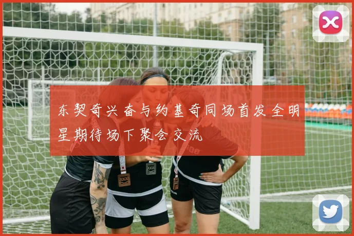 东契奇兴奋与约基奇同场首发全明星期待场下聚会交流