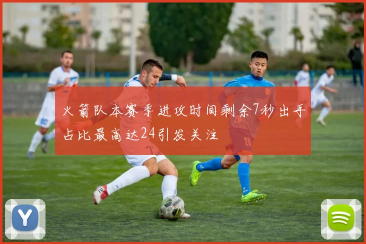 火箭队本赛季进攻时间剩余7秒出手占比最高达24引发关注