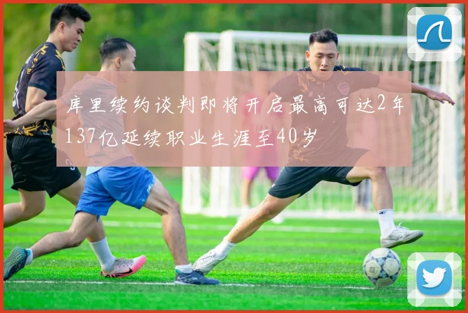 库里续约谈判即将开启最高可达2年137亿延续职业生涯至40岁