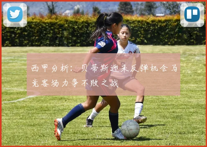 西甲分析：贝蒂斯迎来反弹机会马竞客场力争不败之战