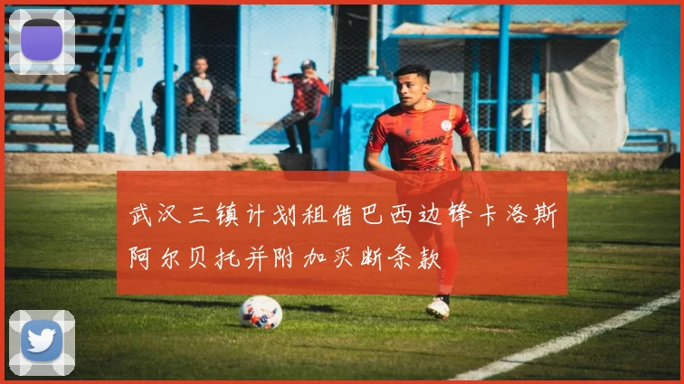 武汉三镇计划租借巴西边锋卡洛斯阿尔贝托并附加买断条款