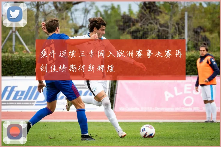 桑乔连续三季闯入欧洲赛事决赛再创佳绩期待新辉煌
