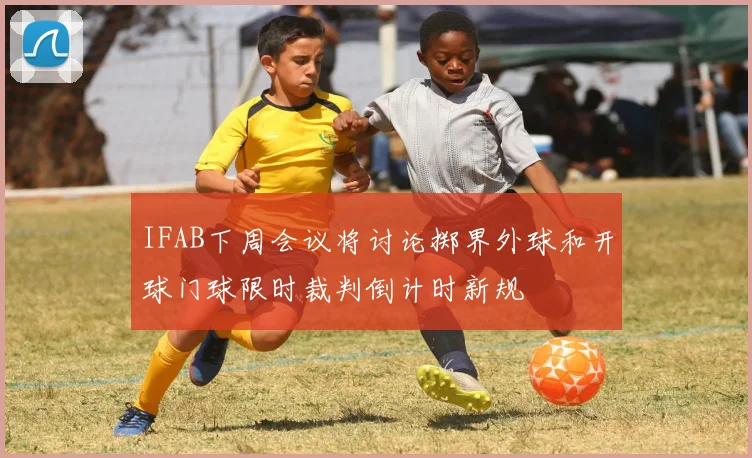 IFAB下周会议将讨论掷界外球和开球门球限时裁判倒计时新规