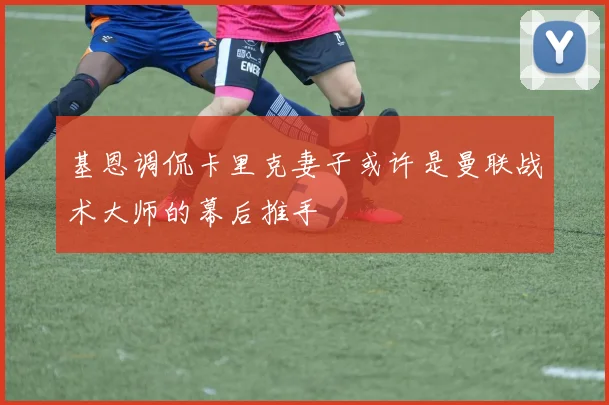 基恩调侃卡里克妻子或许是曼联战术大师的幕后推手