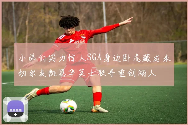 小弟们实力惊人SGA身边卧虎藏龙米切尔麦凯恩华莱士联手重创湖人