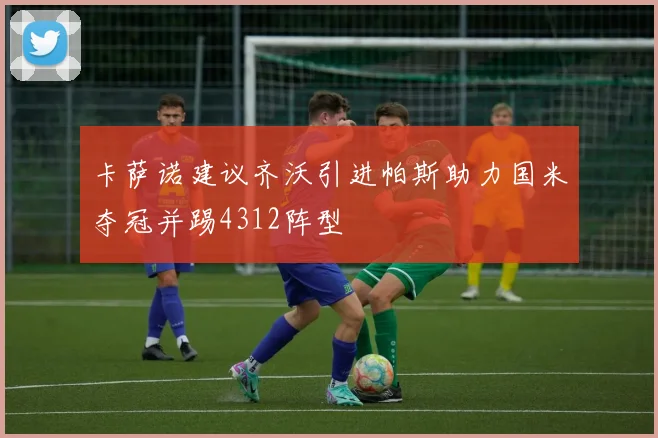卡萨诺建议齐沃引进帕斯助力国米夺冠并踢4312阵型